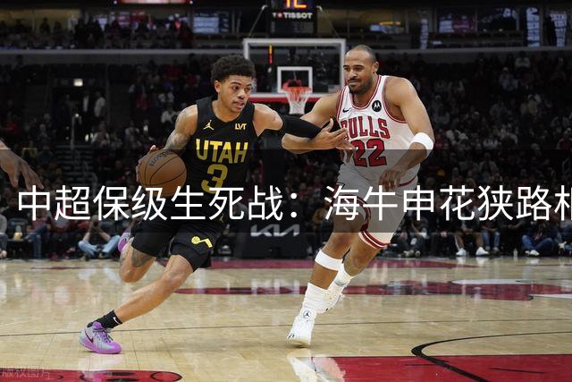 中超保级生死战：海牛申花狭路相逢 辽宁德比再掀战火